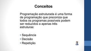 Conceitos
Programação estruturada é uma forma
de programação que preconiza que
todos os programas possíveis podem
ser reduzidos a apenas três
estruturas:
• Sequência
• Decisão
• Repetição
 