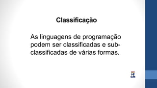 Classificação
As linguagens de programação
podem ser classificadas e sub-
classificadas de várias formas.
 