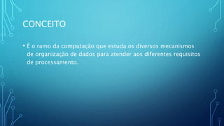CONCEITO
• É o ramo da computação que estuda os diversos mecanismos
de organização de dados para atender aos diferentes requisitos
de processamento.
 