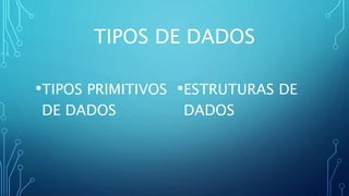 TIPOS DE DADOS
•TIPOS PRIMITIVOS
DE DADOS
•ESTRUTURAS DE
DADOS
 