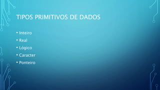 TIPOS PRIMITIVOS DE DADOS
• Inteiro
• Real
• Lógico
• Caracter
• Ponteiro
 
