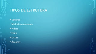 TIPOS DE ESTRUTURA
• Vetores
• Multidimensionais
• Pilhas
• Filas
• Listas
• Árvores
 