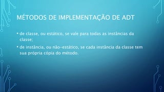 MÉTODOS DE IMPLEMENTAÇÃO DE ADT
• de classe, ou estático, se vale para todas as instâncias da
classe;
• de instância, ou não-estático, se cada instância da classe tem
sua própria cópia do método.
 