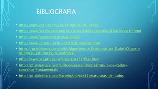 BIBLIOGRAFIA
• http://www.ime.usp.br/~pf/estruturas-de-dados/
• http://www.dca.fee.unicamp.br/cursos/EA876/apostila/HTML/node10.html
• http://www.ft.unicamp.br/liag/siteEd/
• http://www.inf.puc-rio.br/~inf1620/material.html
• https://pt.wikibooks.org/wiki/Algoritmos_e_Estruturas_de_Dados/O_que_s
%C3%A3o_estruturas_de_dados%3F
• http://www.cos.ufrj.br/~rfarias/cos121/filas.html
• http://pt.slideshare.net/fabriciolopessanchez/estrutura-de-dados-
conceitos-fundamentais
• http://pt.slideshare.net/MarceloAndrade32/estruturas-de-dados
 