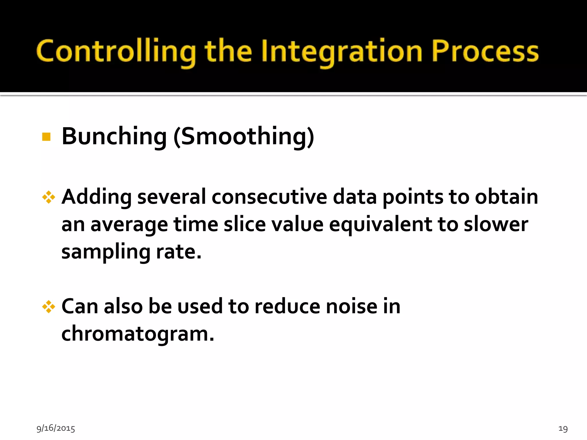  Bunching (Smoothing)
 Adding several consecutive data points to obtain
an average time slice value equivalent to slower
sampling rate.
 Can also be used to reduce noise in
chromatogram.
9/16/2015 19
 