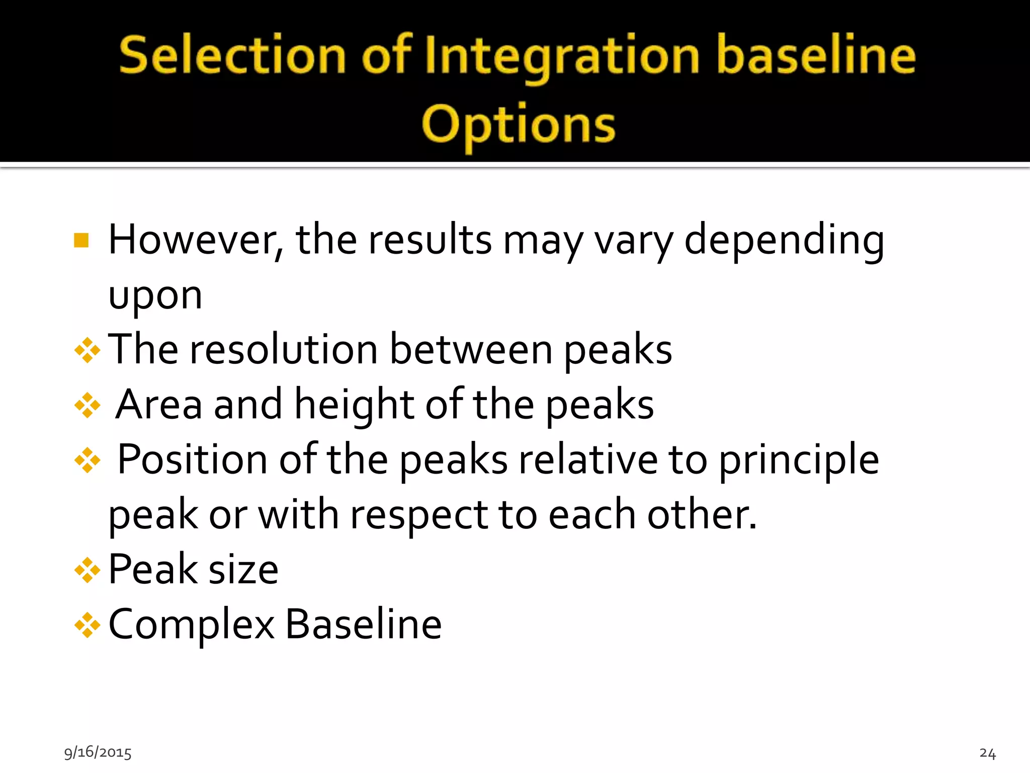  However, the results may vary depending
upon
The resolution between peaks
 Area and height of the peaks
 Position of the peaks relative to principle
peak or with respect to each other.
Peak size
Complex Baseline
9/16/2015 24
 