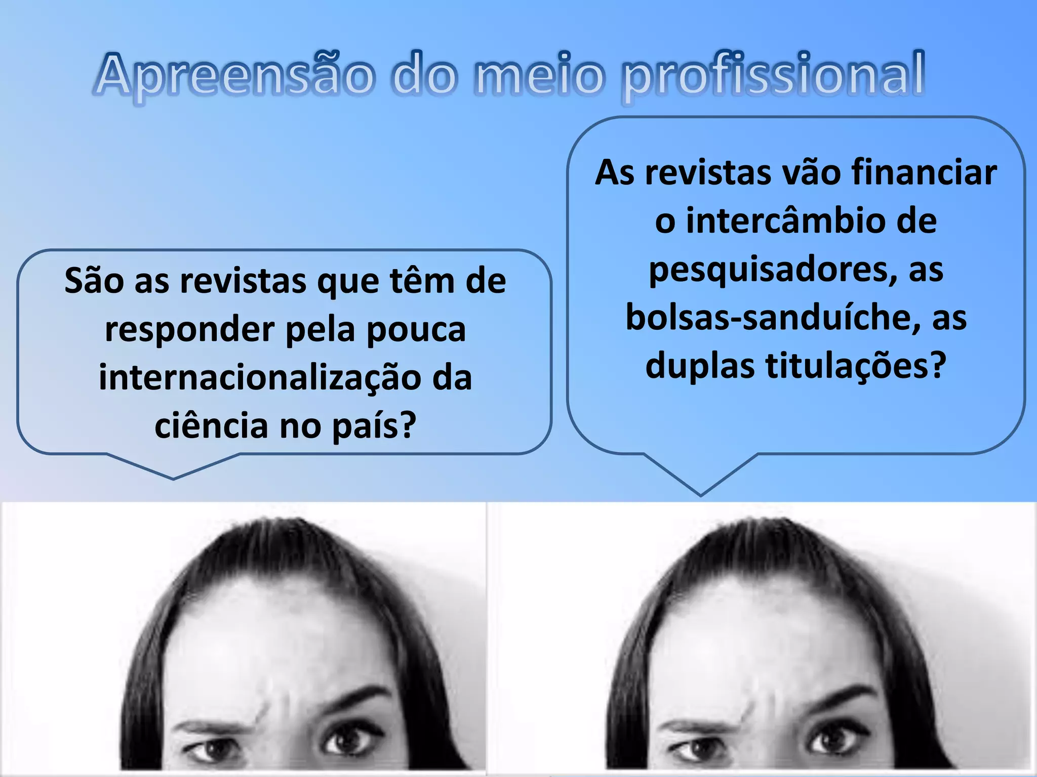 As revistas vão financiar
o intercâmbio de
pesquisadores, as
bolsas-sanduíche, as
duplas titulações?
São as revistas que têm de
responder pela pouca
internacionalização da
ciência no país?