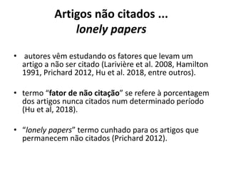 Artigos não citados ...
lonely papers
• autores vêm estudando os fatores que levam um
artigo a não ser citado (Larivière e...