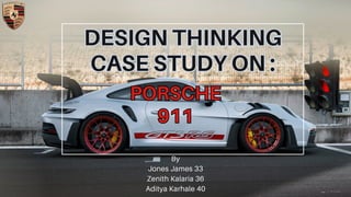 PORSCHE
911
PORSCHE
911
DESIGN THINKING
CASE STUDY ON :
DESIGN THINKING
CASE STUDY ON :
By
Jones James 33
Zenith Kalaria 36
Aditya Karhale 40
 