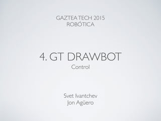4. GT DRAWBOT
Control
GAZTEATECH 2015
ROBÓTICA
Svet Ivantchev
Jon Agüero
 
