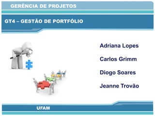 GERÊNCIA DE PROJETOS


GT4 – GESTÃO DE PORTFÓLIO




                            Adriana Lopes

                            Carlos Grimm

                            Diogo Soares

                            Jeanne Trovão


          UFAM
 