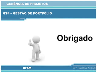 GERÊNCIA DE PROJETOS


GT4 – GESTÃO DE PORTFÓLIO




                            Obrigado


          UFAM                 GT4 – Gestão de Portfólio
 