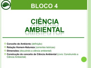 BLOCO 4  Conceito de Ambiente  (definição) Relação Homem-Natureza  (correntes teóricas) Dimensões  (discutindo a ciência ambiental) Construção do conceito de Ciência Ambiental  (Livro: Construindo a Ciência Ambiental) 