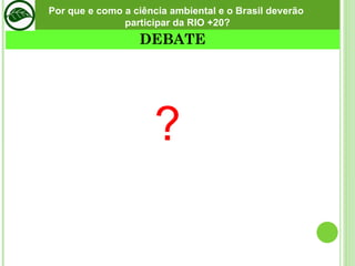 Por que e como a ciência ambiental e o Brasil deverão participar da RIO +20? DEBATE ? 