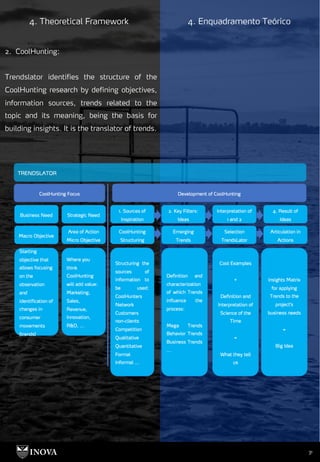 31
4. Theoretical Framework 4. Enquadramento Teórico
2. CoolHunting:
Trendslator identifies the structure of the
CoolHunting research by defining objectives,
information sources, trends related to the
topic and its meaning, being the basis for
building insights. It is the translator of trends.
 
