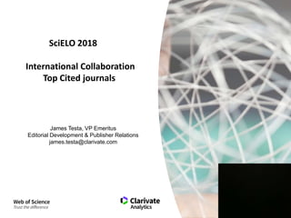 SciELO 2018
International Collaboration
Top Cited journals
James Testa, VP Emeritus
Editorial Development & Publisher Relations
james.testa@clarivate.com
 