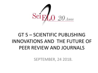 GT 5 – SCIENTIFIC PUBLISHING
INNOVATIONS AND THE FUTURE OF
PEER REVIEW AND JOURNALS
SEPTEMBER, 24 2018.
 
