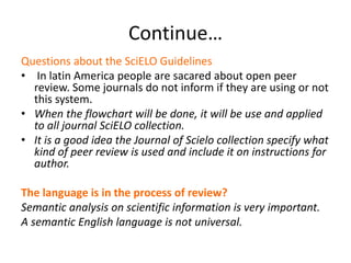 Continue…
Questions about the SciELO Guidelines
• In latin America people are sacared about open peer
review. Some journal...