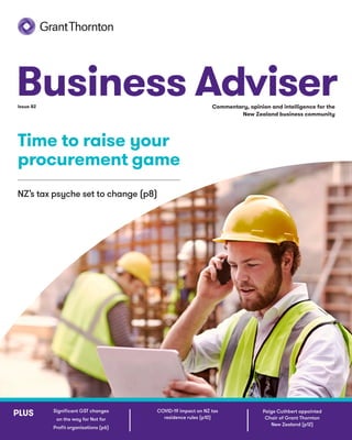 PLUS
Business Adviser
Commentary, opinion and intelligence for the
New Zealand business community
Issue 82
Time to raise your
procurement game
NZ’s tax psyche set to change (p8)
COVID-19 impact on NZ tax
residence rules (p10)
Paige Cuthbert appointed
Chair of Grant Thornton
New Zealand (p12)
Significant GST changes
on the way for Not for
Profit organisations (p6)
 