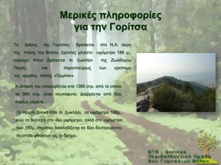 Μεξηθέο πιεξνθνξίεο
                        γηα ηελ Γνξίηζα
Σν   Γάζνο    ηεο Γνξίηζαο     Βξίζθεηαη   ζην Ν.Α. άθξν
ηεο πφιεο ηνπ Βφινπ, έρνληαο κέγηζην πςφκεηξν 188 κ.,
πεξηνρή φπνπ βξίζθεηαη ην μσθιήζη          ηεο Εσνδφρνπ
Πεγήο        θαη        παξαπιεχξσο        ησλ   εξείπησλ
ηεο αξραίαο πφιεο «Οξκίλην».

Ζ έθηαζή ηνπ ππνινγίδεηαη ζηα 1380 ζηξ. απφ ηα νπνία
ηα 900 ζηξ. είλαη πεπθφθπηα. Γηαξξέεηαη απφ δχν
θπξίσο ξέκαηα.

 Σν πξψην μεθηλά απφ ην μσθιήζη, ζε πςφκεηξν 188κ.,
 ελψ ην δεχηεξν ζην ίδην πςφκεηξν, αιιά ζην πςφκεηξν
 ησλ 160κ, πεξίπνπ δηαθιαδίδεηαη ζε δχν δεπηεξεχνληα,
 ηα νπνία θζάλνπλ σο ην δξφκν.
 