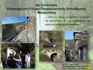 6ε ΢πλάληεζε
Δπίζθεςε ζηo Κέληξν Πεξηβαιινληηθήο Δθπαίδεπζεο
                  Μαθξηλίηζαο
                      …..φπσο ηηο θξήλεο, ηα αξρνληηθά, ηα γεθχξηα,
                      ηελ αξρηηεθηνληθή θαη ηνπο ζπκβνιηζκνχο ηεο
                      κέζα ζηελ ηζηνξία θαη ηελ παξάδνζε.
 