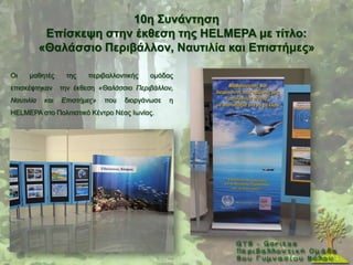 10ε ΢πλάληεζε
            Δπίζθεςε ζηελ έθζεζε ηεο HELMEPA κε ηίηιν:
           «Θαιάζζην Πεξηβάιινλ, Ναπηηιία θαη Δπηζηήκεο»

Οη   καζεηέο      ηεο    πεξηβαιινληηθήο   νκάδαο
επηζθέθηεθαλ     ηελ έθζεζε «Θαιάζζην Πεξηβάιινλ,
Ναπηηιία   θαη   Επηζηήκεο»   πνπ   δηνξγάλσζε   ε
HELMEPA ζην Πνιηηηζηηθφ Κέληξν Νέαο Ησλίαο.
 
