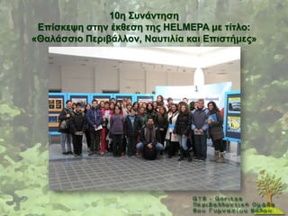 10ε ΢πλάληεζε
 Δπίζθεςε ζηελ έθζεζε ηεο HELMEPA κε ηίηιν:
«Θαιάζζην Πεξηβάιινλ, Ναπηηιία θαη Δπηζηήκεο»
 