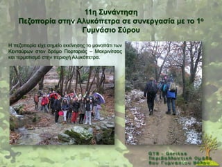 11ε ΢πλάληεζε
    Πεδνπνξία ζηελ Αιπθόπεηξα ζε ζπλεξγαζία κε ην 1ν
                    Γπκλάζην ΢ύξνπ
Ζ πεδνπνξία είρε ζεκείν εθθίλεζεο ην κνλνπάηη ησλ
Κεληαχξσλ ζηνλ δξφκν Πνξηαξηάο – Μαθξηλίηζαο
θαη ηεξκαηηζκφ ζηελ πεξηνρή Αιπθφπεηξα.
 
