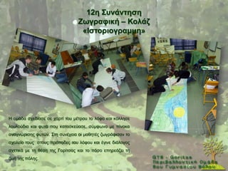 12ε ΢πλάληεζε
                                Εσγξαθηθή – Κνιάδ
                                 «Ηζηνξηνγξακκε»




Ζ νκάδα ζρεδίαζε ζε ραξηί ηνπ κέηξνπ ην ιφθν θαη θφιιεζε
ινπινχδηα θαη θπηά πνπ θαηαζθεχαζε, ζχκθσλα κε πίλαθα
αλαγλψξηζεο θπηψλ. ΢ηε ζπλέρεηα νη καζεηέο δσγξάθηζαλ ην
ζρνιείν ηνπο ζηνπο πξφπνδεο ηνπ ιφθνπ θαη έγηλε δηάινγνο
ζρεηηθά κε ηε ζέζε ηεο Γνξίηζαο θαη ην πφζν επεξεάδεη ηε
δσή ηεο πφιεο.
 