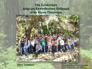 13ε ΢πλάληεζε
    Γηήκεξε Δθπαηδεπηηθή Δθδξνκή
        ζηελ Λίκλε Πιαζηήξα




Πύιε Σξηθάισλ
 