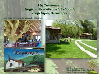 13ε ΢πλάληεζε
                    Γηήκεξε Δθπαηδεπηηθή Δθδξνκή
                        ζηελ Λίκλε Πιαζηήξα
…θαη ζηελ ζπλέρεηα ην ρσξηφ Κεξακαξηψ.
 