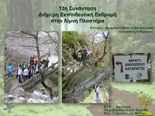 13ε ΢πλάληεζε
Γηήκεξε Δθπαηδεπηηθή Δθδξνκή
    ζηελ Λίκλε Πιαζηήξα
                  Δπηπιένλ, πξαγκαηνπνηήζεθε πεδνπνξία ζηνπο
                                     θαηαξξάθηεο Αλζνρσξίνπ.
 