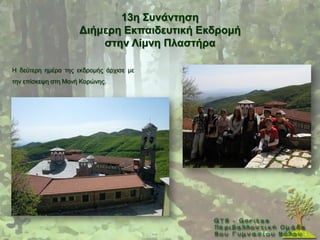 13ε ΢πλάληεζε
                     Γηήκεξε Δθπαηδεπηηθή Δθδξνκή
                         ζηελ Λίκλε Πιαζηήξα

Ζ δεχηεξε εκέξα ηεο εθδξνκήο άξρηζε κε
ηελ επίζθεςε ζηε Μνλή Κνξψλεο.
 