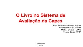 O Livro no Sistema de
Avaliação da Capes
Kátia de Oliveira Rodrigues – UFBA
Flávia Goulart Rosa – UFBA
Marlene Oliveira – UFMG
Susane Barros - UFBA
São Paulo
2018
 