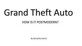 By Samantha Harris
Grand Theft Auto
HOW IS IT POSTMODERN?
 