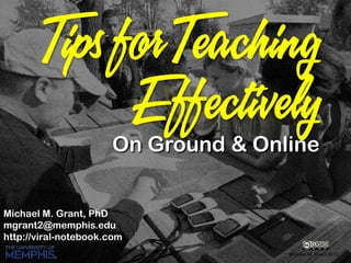 Michael M. Grant, PhD
mgrant2@memphis.edu
http://viral-notebook.com
Michael M. Grant 2012
On Ground & Online
Tips for Teaching
Effectively
 