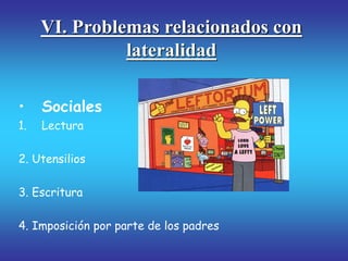 VI. Problemas relacionados con
lateralidad
• Sociales
1. Lectura
2. Utensilios
3. Escritura
4. Imposición por parte de los padres
 