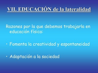 VII. EDUCACIÓN de la lateralidad
Razones por la que debemos trabajarla en
educación física:
• Fomenta la creatividad y espontaneidad
• Adaptación a la sociedad
 