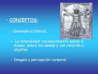 • CONCEPTOS:
- Dominancia lateral.
– La lateralidad: reconocimiento sobre sí
mismo, sobre los demás y con relación a
objetos.
– Imagen y percepción corporal.
 