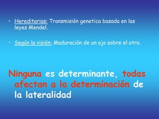 • Hereditarias: Transmisión genetica basada en las
leyes Mendel.
• Según la visión: Maduración de un ojo sobre el otro.
Ninguna es determinante, todas
afectan a la determinación de
la lateralidad
 