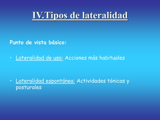 IV.Tipos de lateralidad
Punto de vista básico:
• Lateralidad de uso: Acciones más habituales
• Lateralidad espontánea: Actividades tónicas y
posturales
 