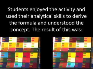 Students enjoyed the activity and
used their analytical skills to derive
the formula and understood the
concept. The result of this was:
 