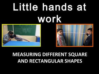 MEASURING DIFFERENT SQUARE
AND RECTANGULAR SHAPES
Little hands at
work
 