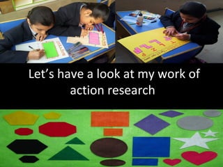 Let’s have a look at my work of
action research
 