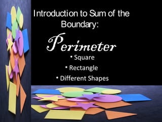 Introduction to Sum of the
Boundary:
Perimeter• Square
• Rectangle
• Different Shapes
 