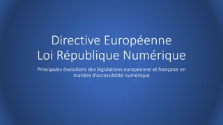 Directive Européenne
Loi République Numérique
Principales évolutions des législations européenne et française en
matière d’accessibilité numérique
 