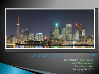 GTA CONSULTANTS
                  Presented by : Afea Tawiah
                         Mark Allan Marquez
                            Tejas Muzumdar
                          Date: July 30,2012
 