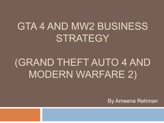 GTA 4 AND MW2 BUSINESS
       STRATEGY

(GRAND THEFT AUTO 4 AND
  MODERN WARFARE 2)

               By Ameena Rehman
 