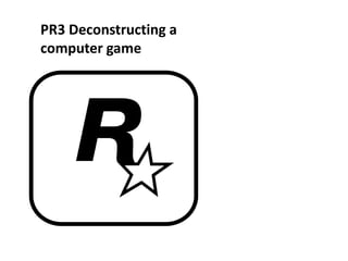 PR3 Deconstructing a
computer game
 