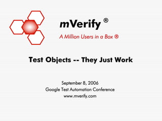 ®
          mVerify
          A Million Users in a Box ®



Test Objects -- They Just Work


           September 8, 2006
    Google Test Automation Conference
            www.mverify.com
 